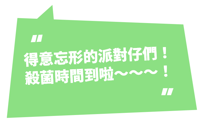 得意忘形的派對仔們！殺菌時間到啦～～～！